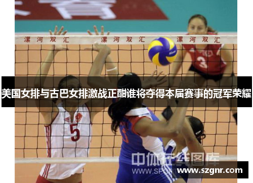 美国女排与古巴女排激战正酣谁将夺得本届赛事的冠军荣耀