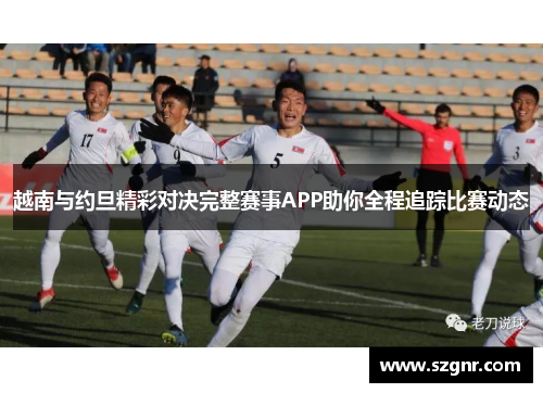 越南与约旦精彩对决完整赛事APP助你全程追踪比赛动态